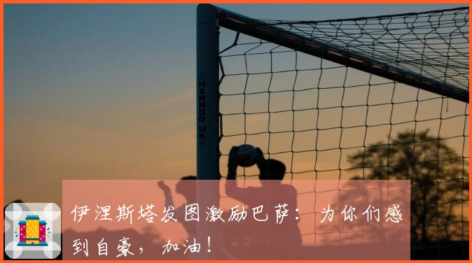伊涅斯塔发图激励巴萨：为你们感到自豪，加油！