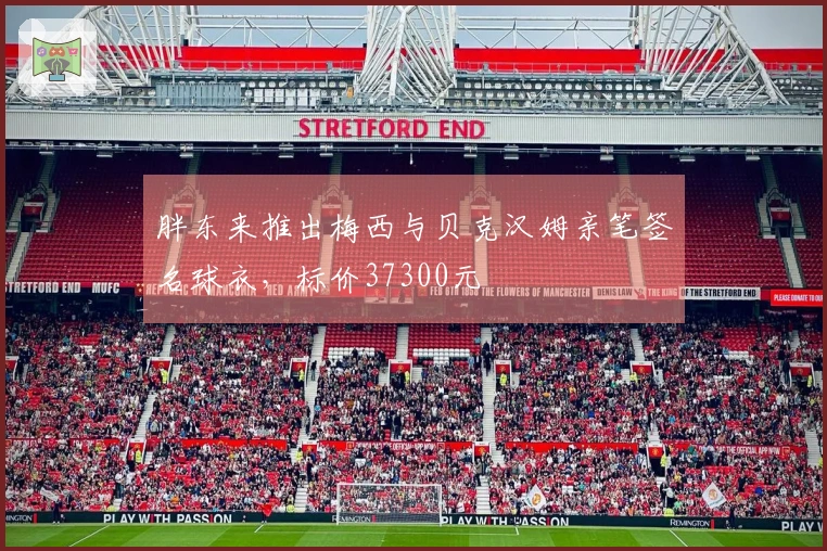 胖东来推出梅西与贝克汉姆亲笔签名球衣，标价37300元