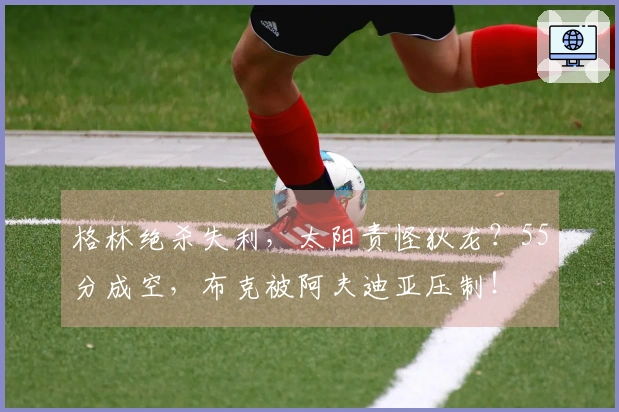 格林绝杀失利，太阳责怪狄龙？55分成空，布克被阿夫迪亚压制！