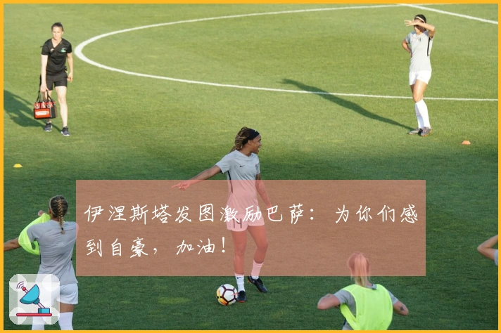 伊涅斯塔发图激励巴萨：为你们感到自豪，加油！