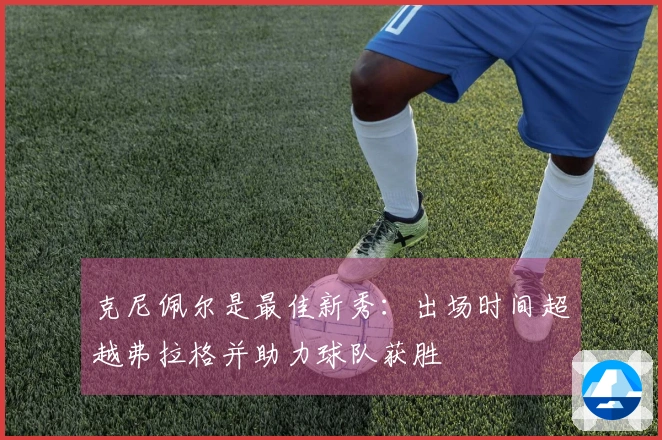 克尼佩尔是最佳新秀：出场时间超越弗拉格并助力球队获胜