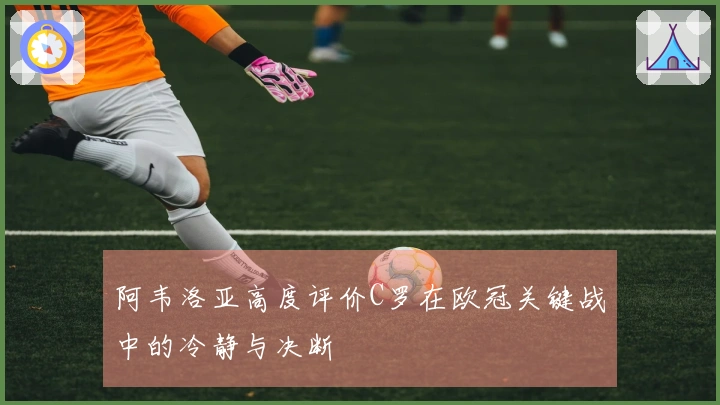 阿韦洛亚高度评价C罗在欧冠关键战中的冷静与决断