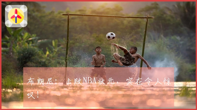 布朗尼：击败NBA状元，实在令人惊叹！