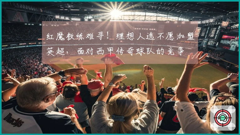 红魔教练难寻！理想人选不愿加盟英超，面对西甲传奇球队的竞争
