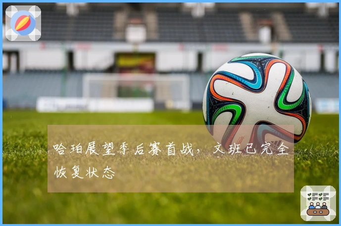 哈珀展望季后赛首战，文班已完全恢复状态