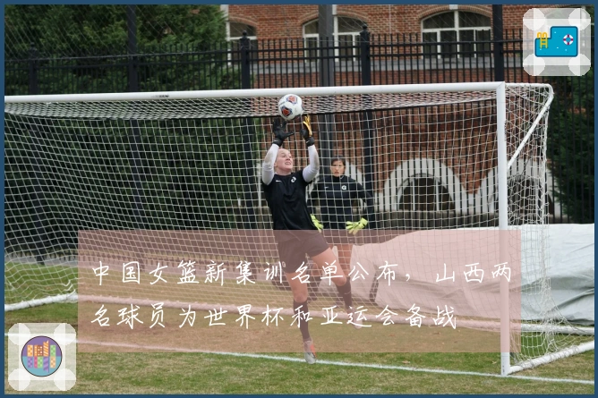 中国女篮新集训名单公布，山西两名球员为世界杯和亚运会备战