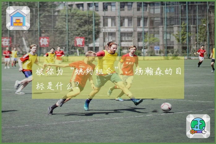 被称为“姚约组合”，杨瀚森的目标是什么？