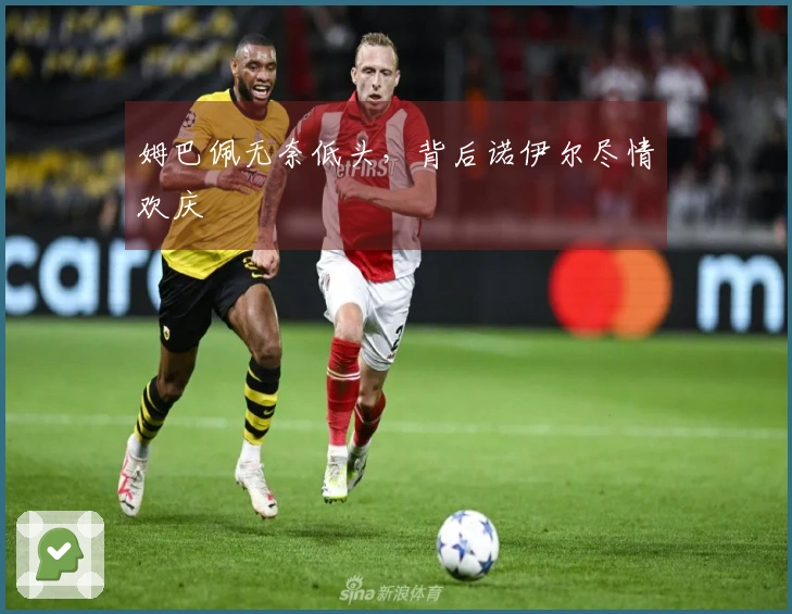 姆巴佩无奈低头，背后诺伊尔尽情欢庆