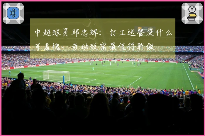 中超球员邱忠辉：打工送餐没什么可羞愧，劳动致富最值得骄傲