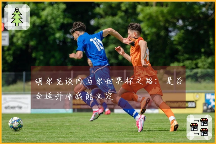 胡尔克谈内马尔世界杯之路：是否合适并非我能决定