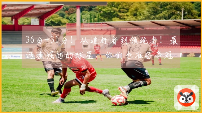 36分+31分！从追赶者到领跑者！最迅速崛起的球星，你们也准备争冠了