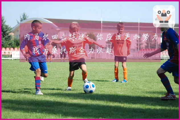 内马尔回击球迷：你应该更加努力；我为桑托斯全力以赴