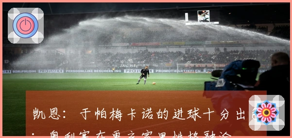 凯恩：于帕梅卡诺的进球十分出色；奥利塞在更衣室里性格融洽