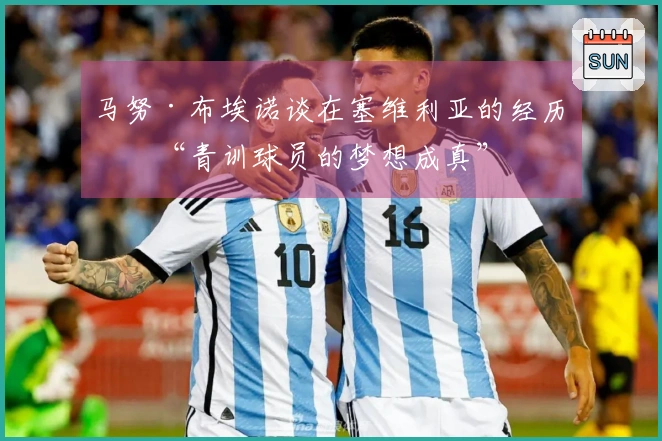 马努·布埃诺谈在塞维利亚的经历：“青训球员的梦想成真”