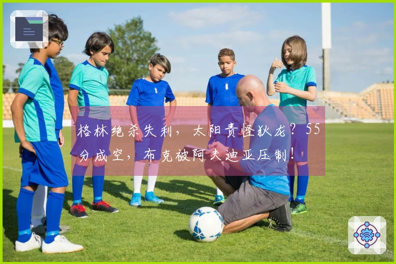 格林绝杀失利，太阳责怪狄龙？55分成空，布克被阿夫迪亚压制！