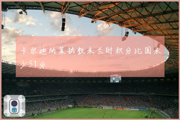 卡尔迪纳莱执教米兰时积分比国米少51分