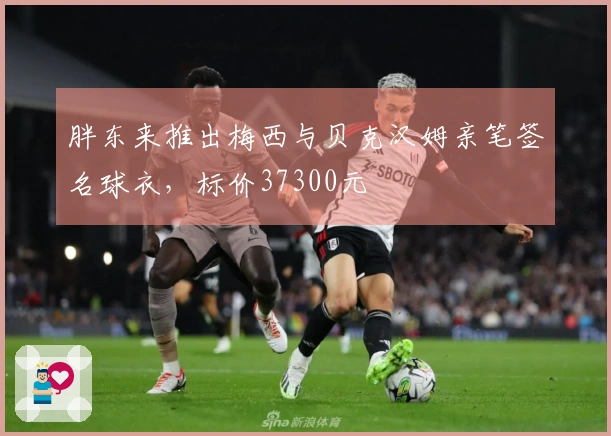 胖东来推出梅西与贝克汉姆亲笔签名球衣，标价37300元